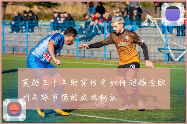 英超三十年财富传奇如何超越全欧洲足球市场的成功秘诀
