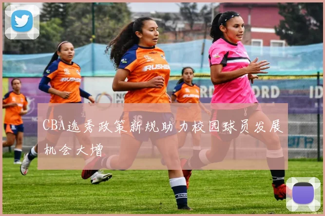 CBA选秀政策新规助力校园球员发展机会大增