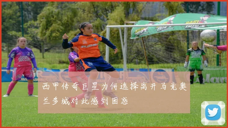 西甲传奇巨星为何选择离开马竞奥兰多城对此感到困惑