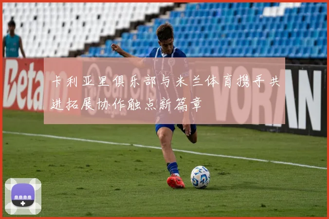 卡利亚里俱乐部与米兰体育携手共进拓展协作触点新篇章