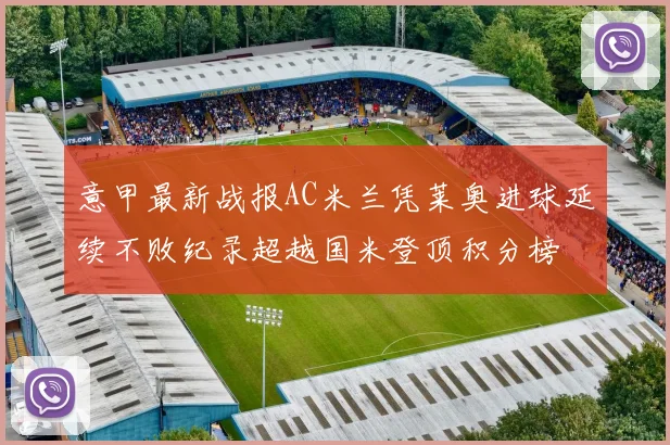意甲最新战报AC米兰凭莱奥进球延续不败纪录超越国米登顶积分榜