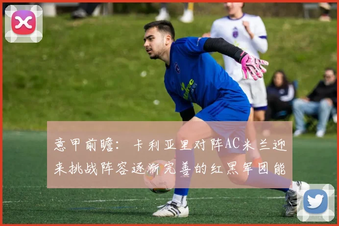 意甲前瞻：卡利亚里对阵AC米兰迎来挑战阵容逐渐完善的红黑军团能否取胜