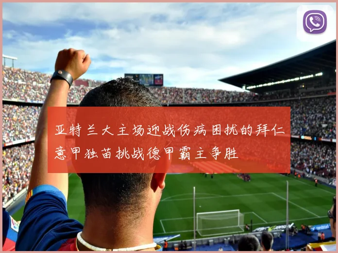 亚特兰大主场迎战伤病困扰的拜仁意甲独苗挑战德甲霸主争胜