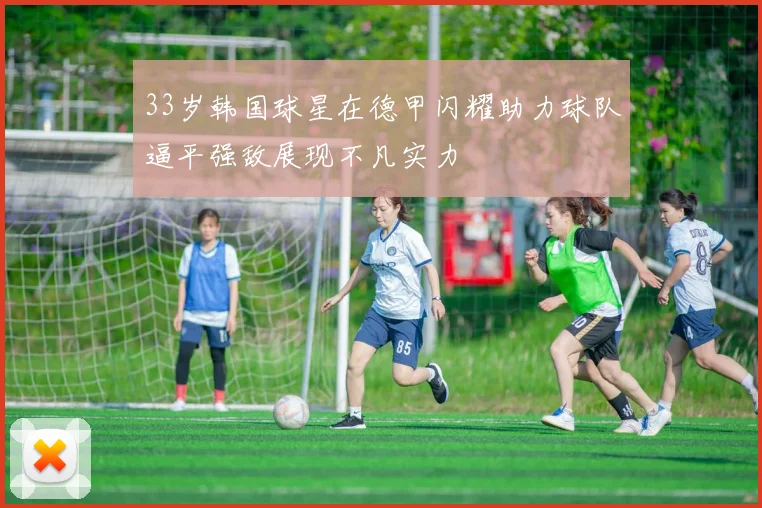 33岁韩国球星在德甲闪耀助力球队逼平强敌展现不凡实力