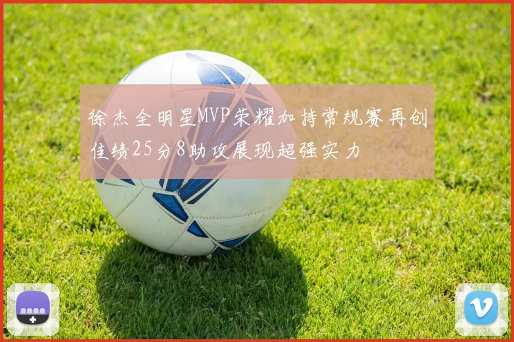 徐杰全明星MVP荣耀加持常规赛再创佳绩25分8助攻展现超强实力